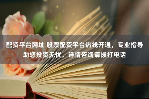 配资平台网址 股票配资平台热线开通，专业指导助您投资无忧，详情咨询请拨打电话