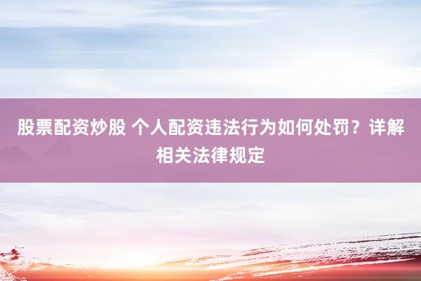 股票配资炒股 个人配资违法行为如何处罚？详解相关法律规定
