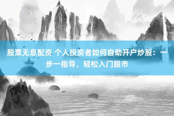 股票无息配资 个人投资者如何自助开户炒股：一步一指导，轻松入门股市