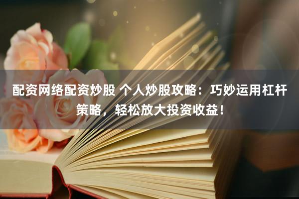 配资网络配资炒股 个人炒股攻略：巧妙运用杠杆策略，轻松放大投资收益！
