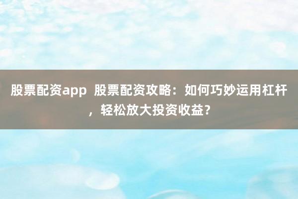 股票配资app  股票配资攻略：如何巧妙运用杠杆，轻松放大投资收益？