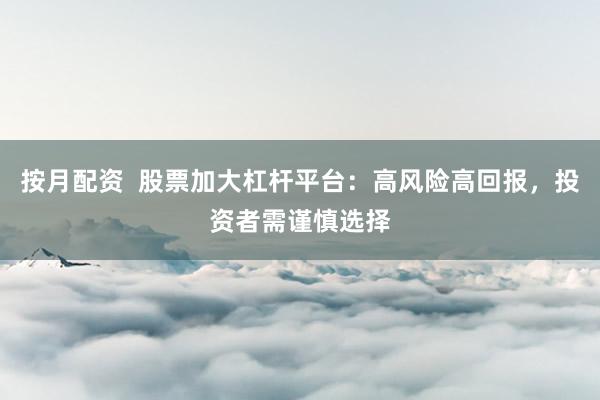 按月配资  股票加大杠杆平台：高风险高回报，投资者需谨慎选择