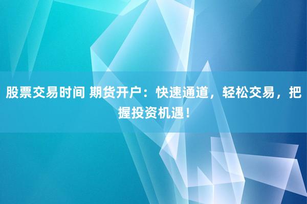 股票交易时间 期货开户：快速通道，轻松交易，把握投资机遇！