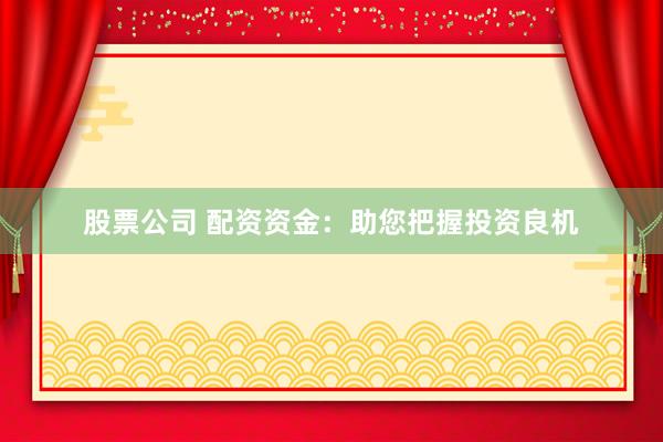 股票公司 配资资金：助您把握投资良机