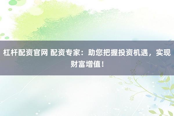 杠杆配资官网 配资专家：助您把握投资机遇，实现财富增值！