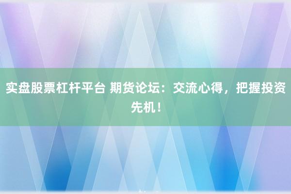 实盘股票杠杆平台 期货论坛：交流心得，把握投资先机！