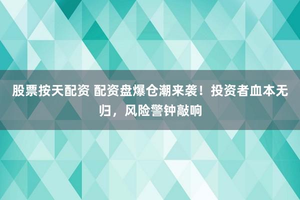 股票按天配资 配资盘爆仓潮来袭！投资者血本无归，风险警钟敲响