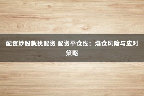 配资炒股就找配资 配资平仓线：爆仓风险与应对策略