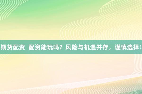 期货配资  配资能玩吗？风险与机遇并存，谨慎选择！