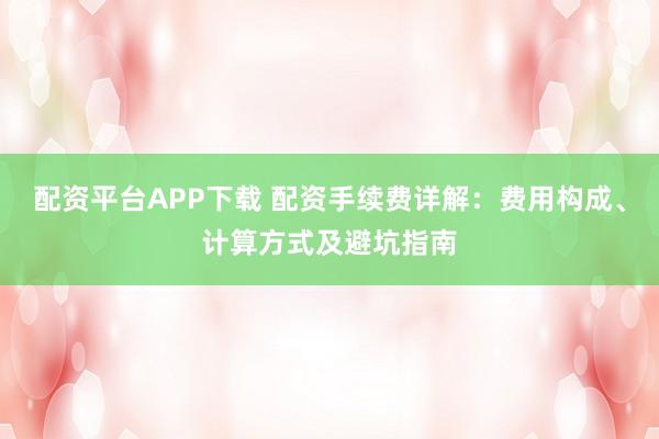 配资平台APP下载 配资手续费详解：费用构成、计算方式及避坑指南