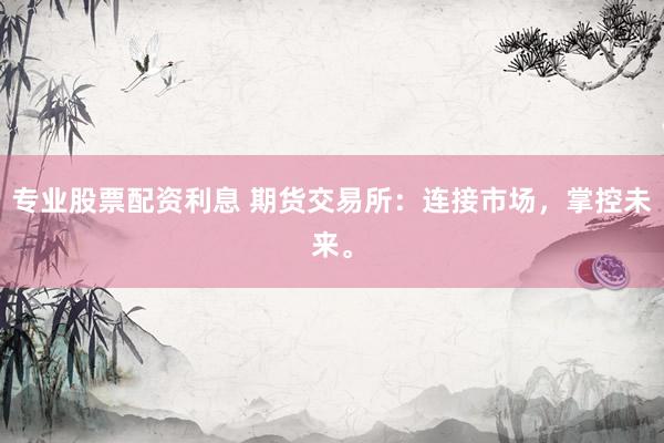 专业股票配资利息 期货交易所：连接市场，掌控未来。