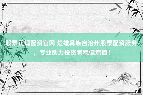 股票正规配资官网 楚雄彝族自治州股票配资服务，专业助力投资者稳健增值！