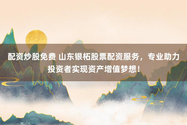 配资炒股免费 山东银柘股票配资服务，专业助力投资者实现资产增值梦想！