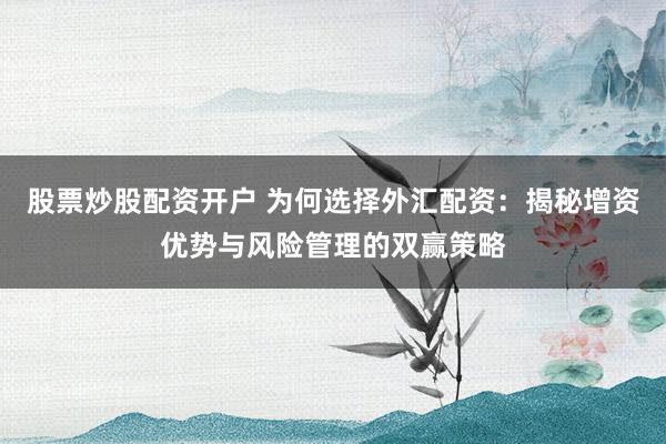 股票炒股配资开户 为何选择外汇配资：揭秘增资优势与风险管理的双赢策略