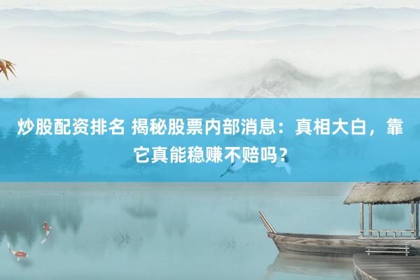 炒股配资排名 揭秘股票内部消息：真相大白，靠它真能稳赚不赔吗？