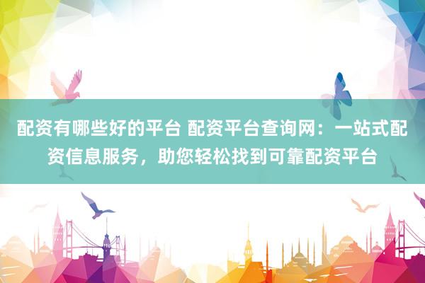 配资有哪些好的平台 配资平台查询网：一站式配资信息服务，助您轻松找到可靠配资平台