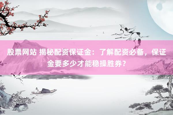 股票网站 揭秘配资保证金：了解配资必备，保证金要多少才能稳操胜券？