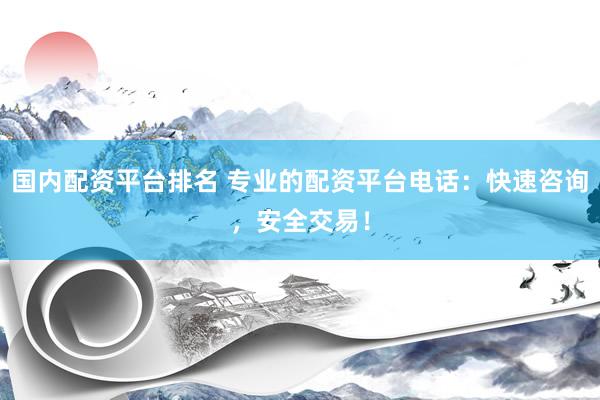 国内配资平台排名 专业的配资平台电话：快速咨询，安全交易！