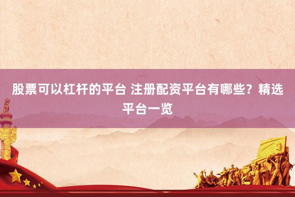 股票可以杠杆的平台 注册配资平台有哪些？精选平台一览