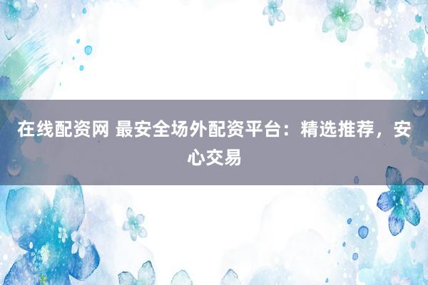 在线配资网 最安全场外配资平台：精选推荐，安心交易