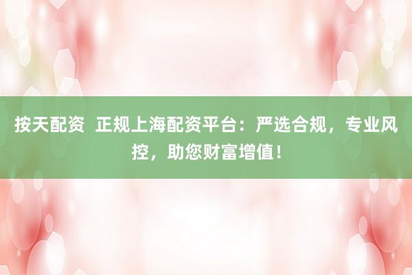 按天配资  正规上海配资平台：严选合规，专业风控，助您财富增值！