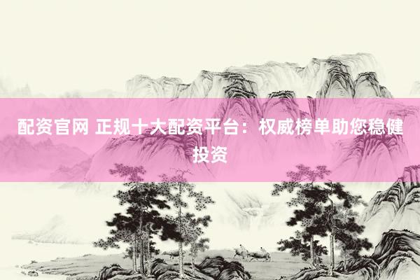 配资官网 正规十大配资平台：权威榜单助您稳健投资