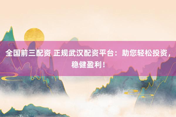 全国前三配资 正规武汉配资平台：助您轻松投资，稳健盈利！