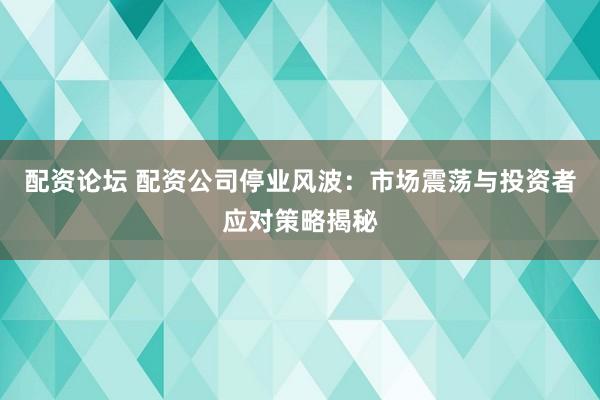 配资论坛 配资公司停业风波：市场震荡与投资者应对策略揭秘