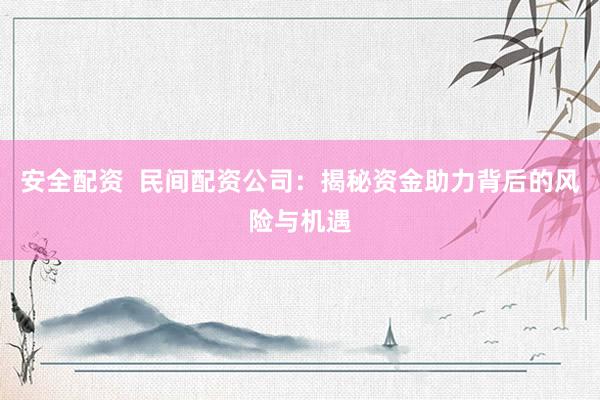 安全配资  民间配资公司：揭秘资金助力背后的风险与机遇