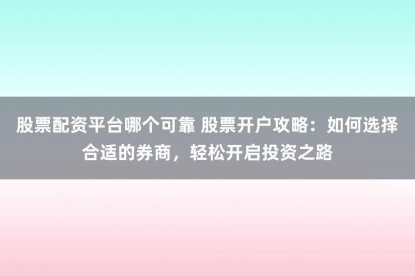 股票配资平台哪个可靠 股票开户攻略：如何选择合适的券商，轻松开启投资之路