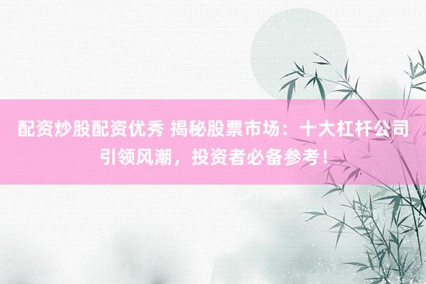 配资炒股配资优秀 揭秘股票市场：十大杠杆公司引领风潮，投资者必备参考！