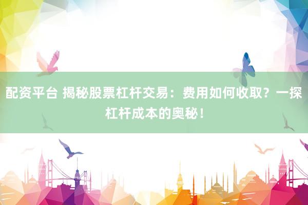 配资平台 揭秘股票杠杆交易：费用如何收取？一探杠杆成本的奥秘！