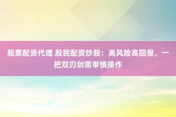 股票配资代理 股民配资炒股：高风险高回报，一把双刃剑需审慎操作
