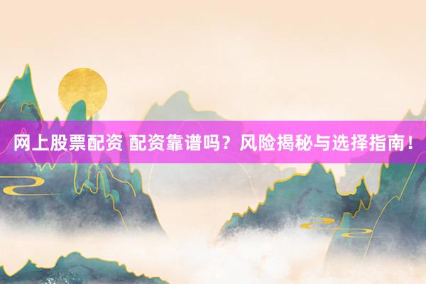 网上股票配资 配资靠谱吗？风险揭秘与选择指南！
