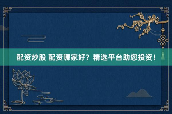 配资炒股 配资哪家好？精选平台助您投资！