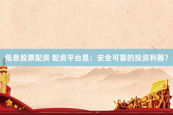 低息股票配资 配资平台是：安全可靠的投资利器？