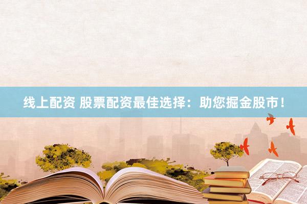 线上配资 股票配资最佳选择：助您掘金股市！