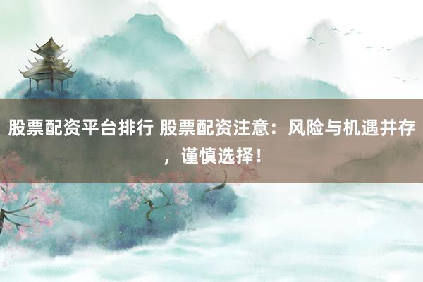 股票配资平台排行 股票配资注意：风险与机遇并存，谨慎选择！