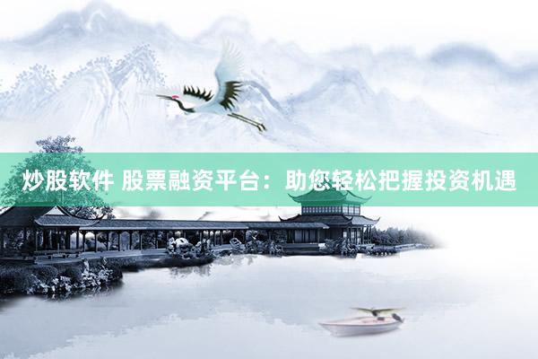 炒股软件 股票融资平台：助您轻松把握投资机遇