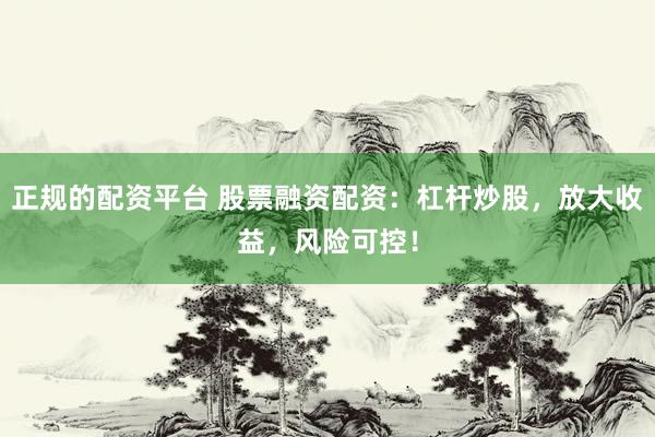 正规的配资平台 股票融资配资：杠杆炒股，放大收益，风险可控！