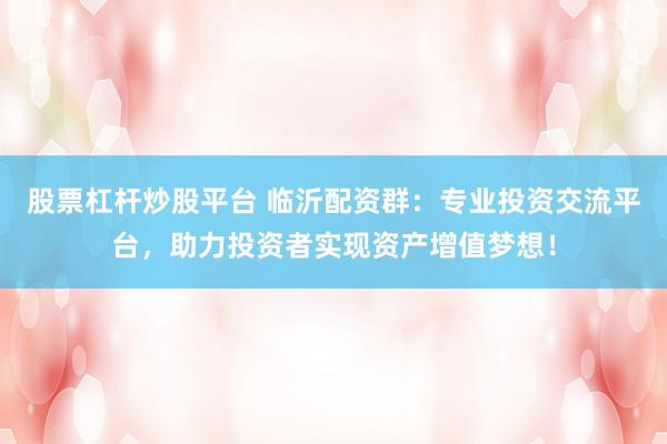 股票杠杆炒股平台 临沂配资群：专业投资交流平台，助力投资者实现资产增值梦想！