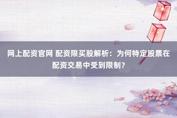 网上配资官网 配资限买股解析：为何特定股票在配资交易中受到限制？
