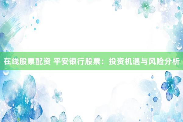 在线股票配资 平安银行股票：投资机遇与风险分析