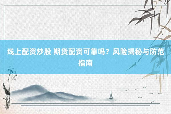线上配资炒股 期货配资可靠吗？风险揭秘与防范指南