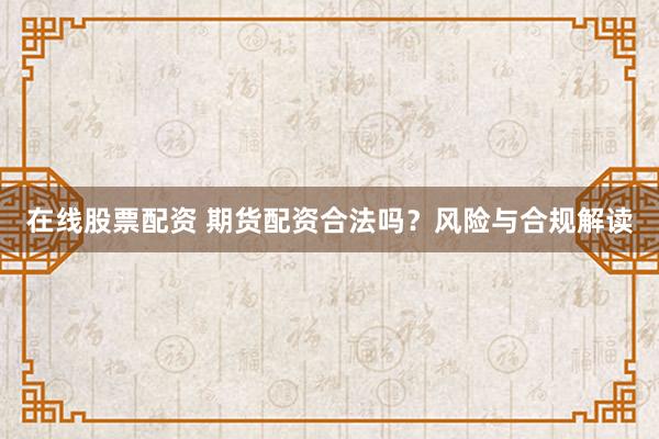 在线股票配资 期货配资合法吗？风险与合规解读
