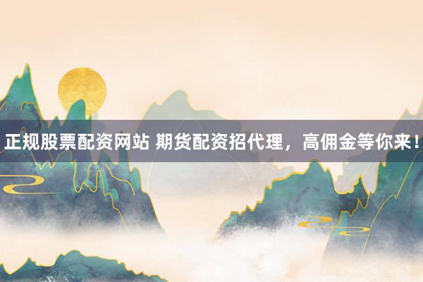 正规股票配资网站 期货配资招代理，高佣金等你来！