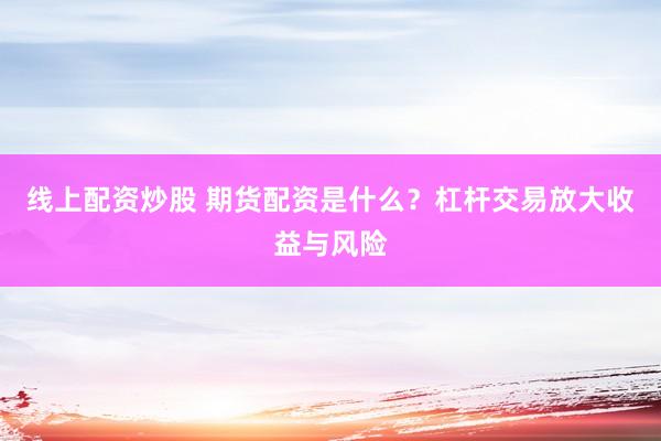 线上配资炒股 期货配资是什么？杠杆交易放大收益与风险