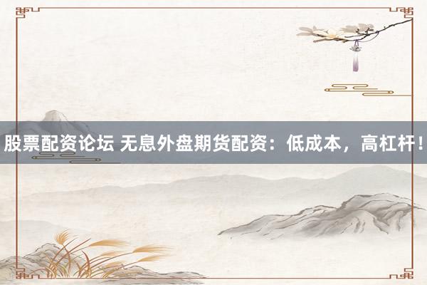 股票配资论坛 无息外盘期货配资：低成本，高杠杆！