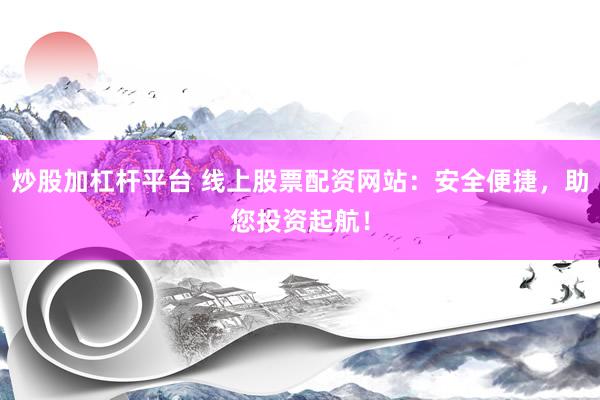 炒股加杠杆平台 线上股票配资网站：安全便捷，助您投资起航！