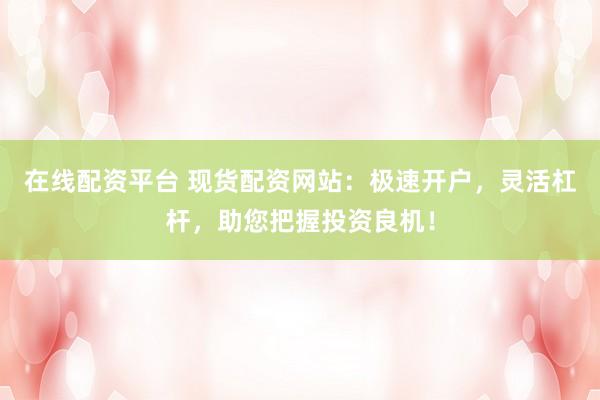在线配资平台 现货配资网站：极速开户，灵活杠杆，助您把握投资良机！
